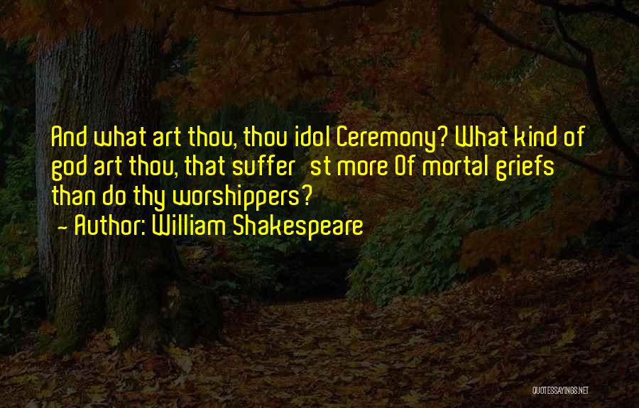 William Shakespeare Quotes: And What Art Thou, Thou Idol Ceremony? What Kind Of God Art Thou, That Suffer'st More Of Mortal Griefs Than