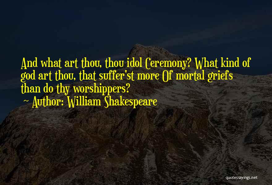 William Shakespeare Quotes: And What Art Thou, Thou Idol Ceremony? What Kind Of God Art Thou, That Suffer'st More Of Mortal Griefs Than