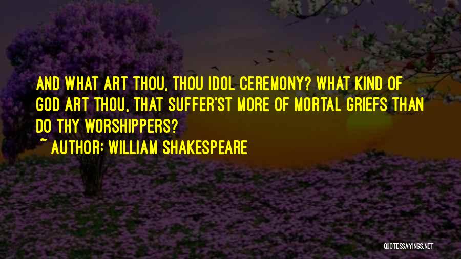 William Shakespeare Quotes: And What Art Thou, Thou Idol Ceremony? What Kind Of God Art Thou, That Suffer'st More Of Mortal Griefs Than