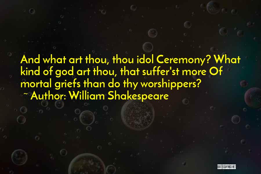 William Shakespeare Quotes: And What Art Thou, Thou Idol Ceremony? What Kind Of God Art Thou, That Suffer'st More Of Mortal Griefs Than