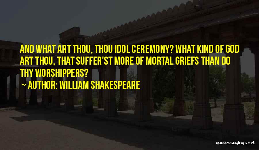 William Shakespeare Quotes: And What Art Thou, Thou Idol Ceremony? What Kind Of God Art Thou, That Suffer'st More Of Mortal Griefs Than