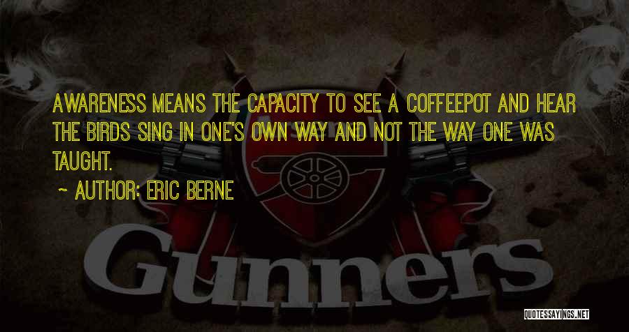 Eric Berne Quotes: Awareness Means The Capacity To See A Coffeepot And Hear The Birds Sing In One's Own Way And Not The