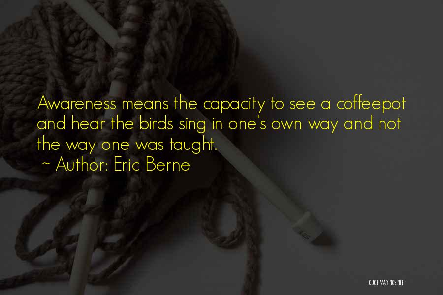 Eric Berne Quotes: Awareness Means The Capacity To See A Coffeepot And Hear The Birds Sing In One's Own Way And Not The