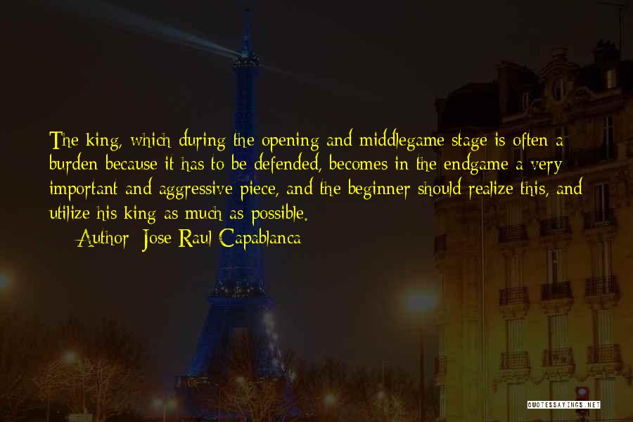 Jose Raul Capablanca Quotes: The King, Which During The Opening And Middlegame Stage Is Often A Burden Because It Has To Be Defended, Becomes