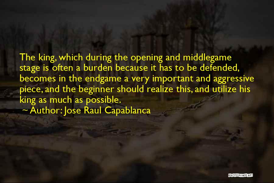 Jose Raul Capablanca Quotes: The King, Which During The Opening And Middlegame Stage Is Often A Burden Because It Has To Be Defended, Becomes