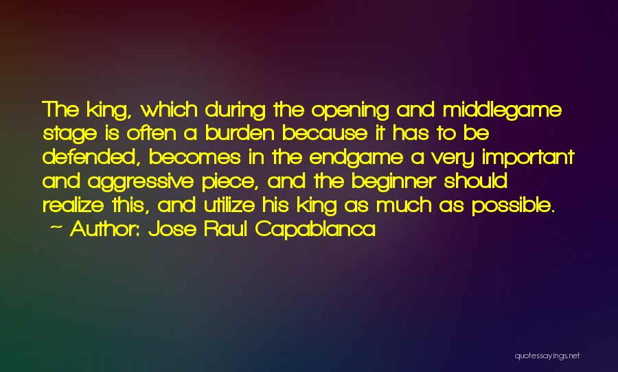 Jose Raul Capablanca Quotes: The King, Which During The Opening And Middlegame Stage Is Often A Burden Because It Has To Be Defended, Becomes