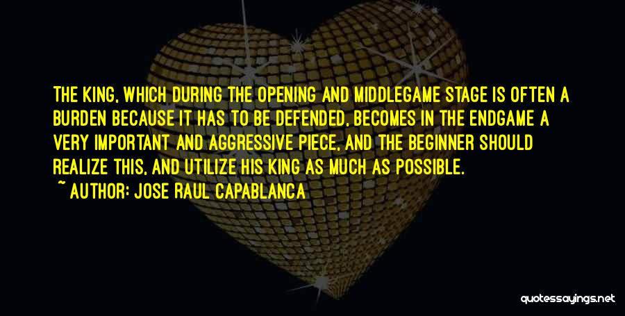 Jose Raul Capablanca Quotes: The King, Which During The Opening And Middlegame Stage Is Often A Burden Because It Has To Be Defended, Becomes