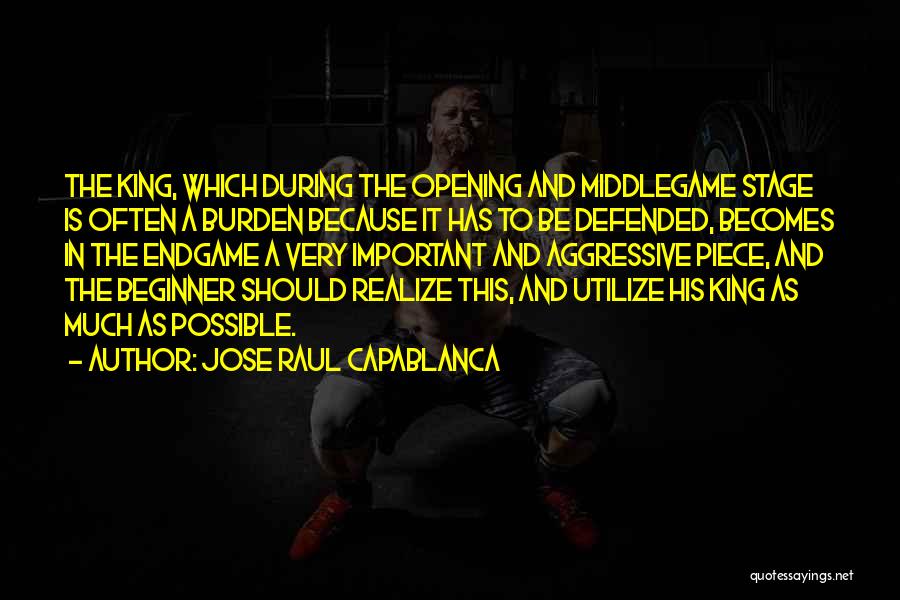 Jose Raul Capablanca Quotes: The King, Which During The Opening And Middlegame Stage Is Often A Burden Because It Has To Be Defended, Becomes