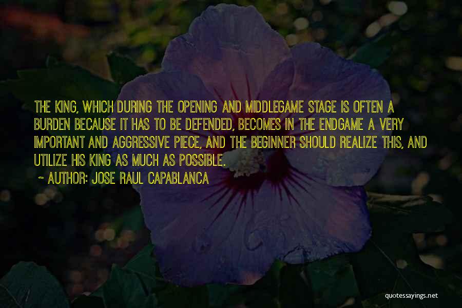 Jose Raul Capablanca Quotes: The King, Which During The Opening And Middlegame Stage Is Often A Burden Because It Has To Be Defended, Becomes