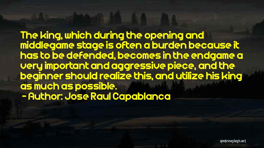 Jose Raul Capablanca Quotes: The King, Which During The Opening And Middlegame Stage Is Often A Burden Because It Has To Be Defended, Becomes