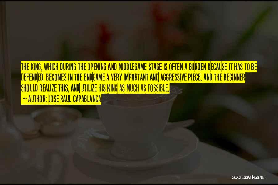 Jose Raul Capablanca Quotes: The King, Which During The Opening And Middlegame Stage Is Often A Burden Because It Has To Be Defended, Becomes