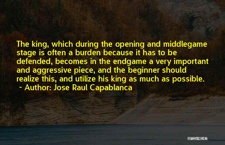 Jose Raul Capablanca Quotes: The King, Which During The Opening And Middlegame Stage Is Often A Burden Because It Has To Be Defended, Becomes