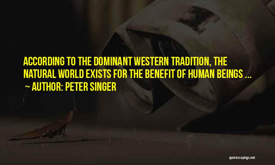 Peter Singer Quotes: According To The Dominant Western Tradition, The Natural World Exists For The Benefit Of Human Beings ...