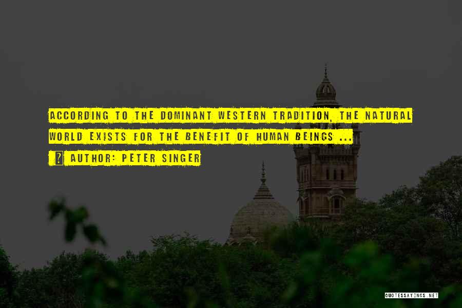 Peter Singer Quotes: According To The Dominant Western Tradition, The Natural World Exists For The Benefit Of Human Beings ...