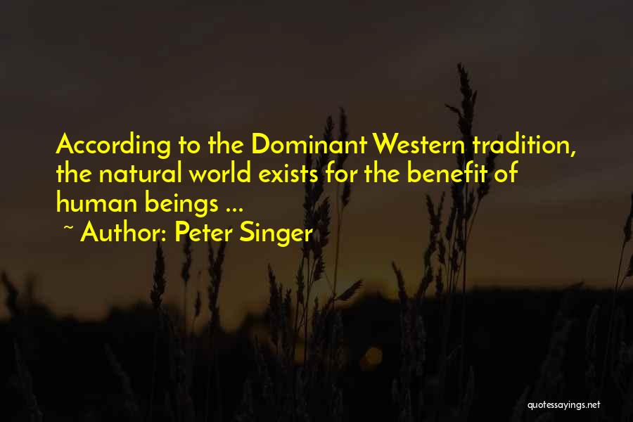 Peter Singer Quotes: According To The Dominant Western Tradition, The Natural World Exists For The Benefit Of Human Beings ...