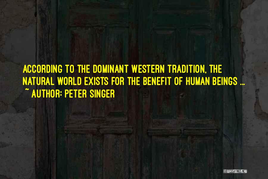 Peter Singer Quotes: According To The Dominant Western Tradition, The Natural World Exists For The Benefit Of Human Beings ...