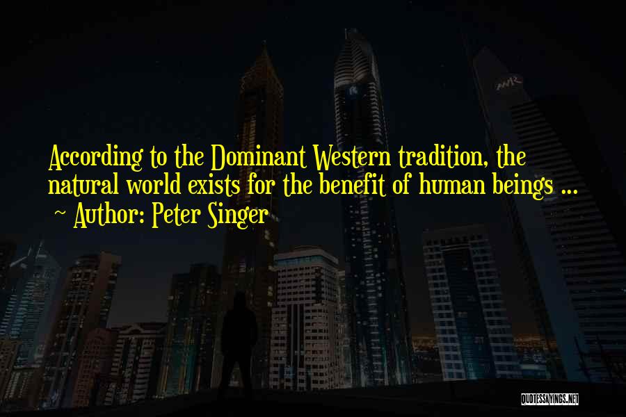 Peter Singer Quotes: According To The Dominant Western Tradition, The Natural World Exists For The Benefit Of Human Beings ...