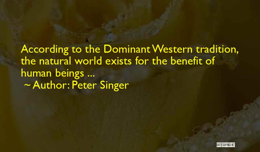 Peter Singer Quotes: According To The Dominant Western Tradition, The Natural World Exists For The Benefit Of Human Beings ...