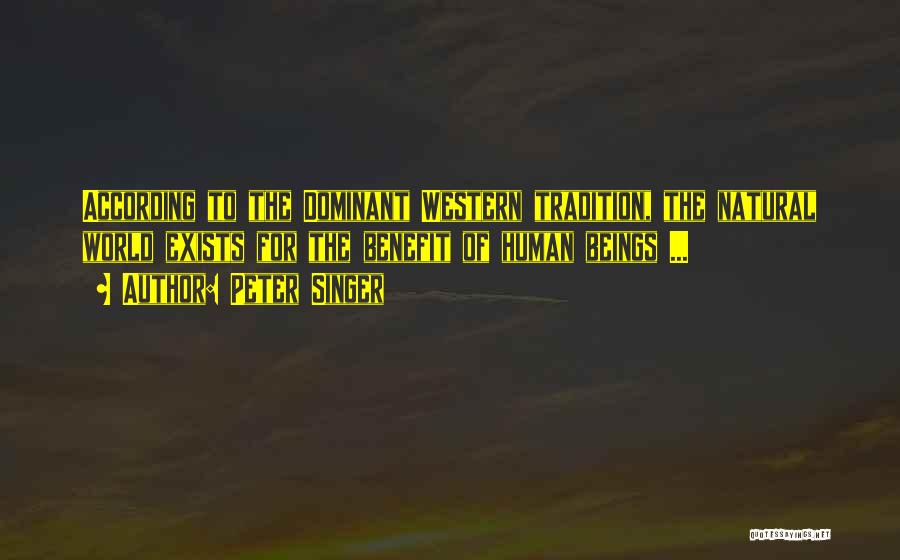 Peter Singer Quotes: According To The Dominant Western Tradition, The Natural World Exists For The Benefit Of Human Beings ...