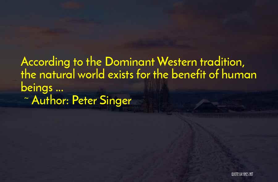Peter Singer Quotes: According To The Dominant Western Tradition, The Natural World Exists For The Benefit Of Human Beings ...