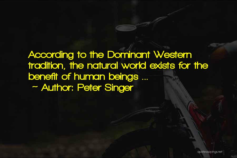 Peter Singer Quotes: According To The Dominant Western Tradition, The Natural World Exists For The Benefit Of Human Beings ...