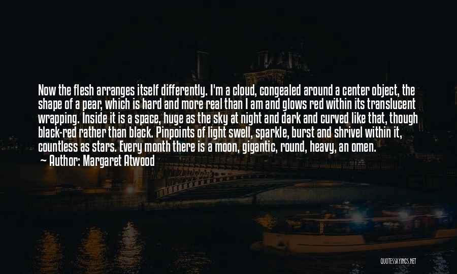 Margaret Atwood Quotes: Now The Flesh Arranges Itself Differently. I'm A Cloud, Congealed Around A Center Object, The Shape Of A Pear, Which