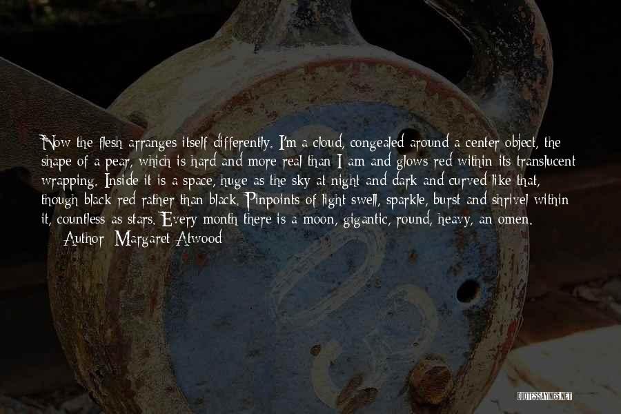 Margaret Atwood Quotes: Now The Flesh Arranges Itself Differently. I'm A Cloud, Congealed Around A Center Object, The Shape Of A Pear, Which