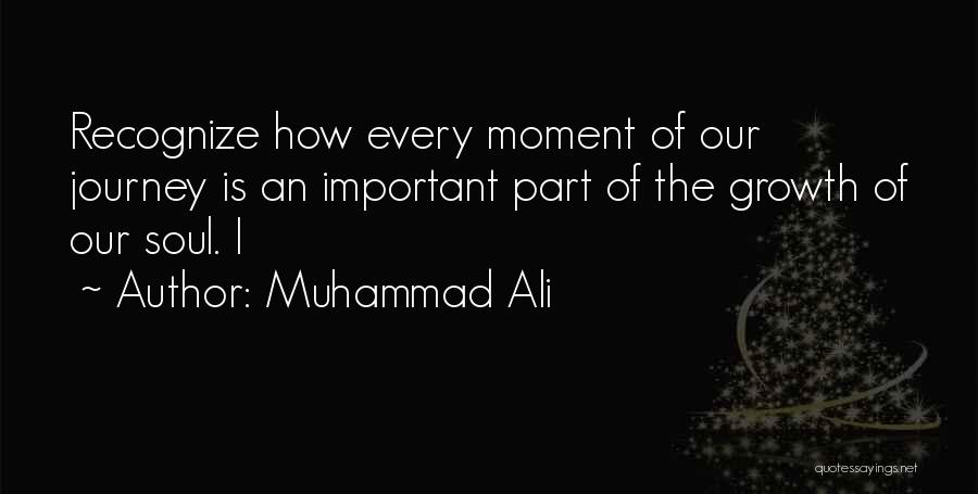 Muhammad Ali Quotes: Recognize How Every Moment Of Our Journey Is An Important Part Of The Growth Of Our Soul. I