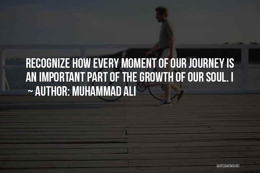 Muhammad Ali Quotes: Recognize How Every Moment Of Our Journey Is An Important Part Of The Growth Of Our Soul. I