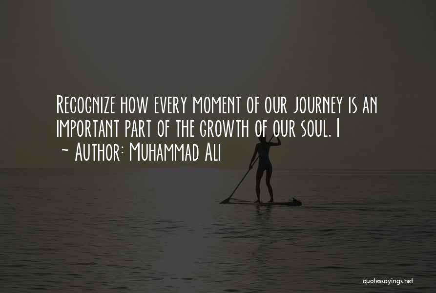 Muhammad Ali Quotes: Recognize How Every Moment Of Our Journey Is An Important Part Of The Growth Of Our Soul. I