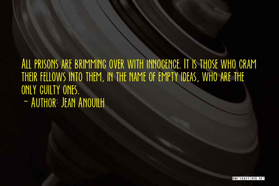 Jean Anouilh Quotes: All Prisons Are Brimming Over With Innocence. It Is Those Who Cram Their Fellows Into Them, In The Name Of