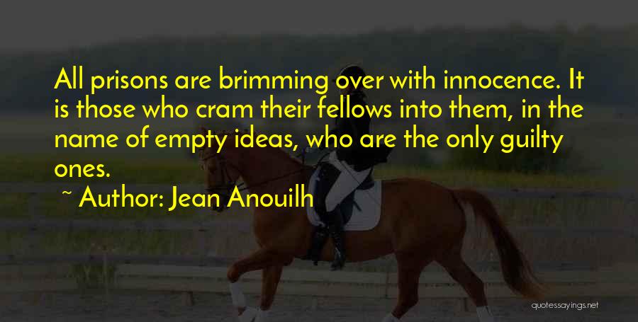 Jean Anouilh Quotes: All Prisons Are Brimming Over With Innocence. It Is Those Who Cram Their Fellows Into Them, In The Name Of