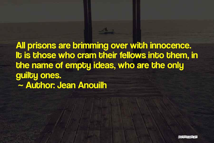 Jean Anouilh Quotes: All Prisons Are Brimming Over With Innocence. It Is Those Who Cram Their Fellows Into Them, In The Name Of