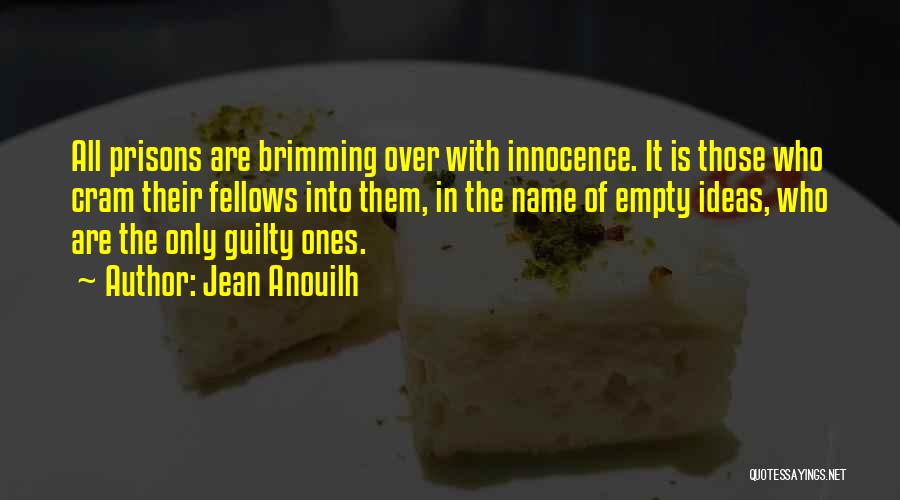 Jean Anouilh Quotes: All Prisons Are Brimming Over With Innocence. It Is Those Who Cram Their Fellows Into Them, In The Name Of