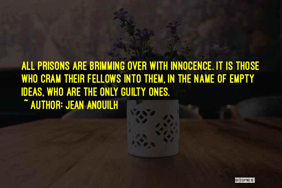 Jean Anouilh Quotes: All Prisons Are Brimming Over With Innocence. It Is Those Who Cram Their Fellows Into Them, In The Name Of
