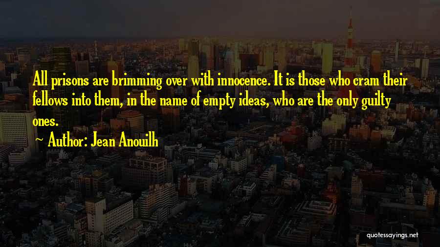 Jean Anouilh Quotes: All Prisons Are Brimming Over With Innocence. It Is Those Who Cram Their Fellows Into Them, In The Name Of