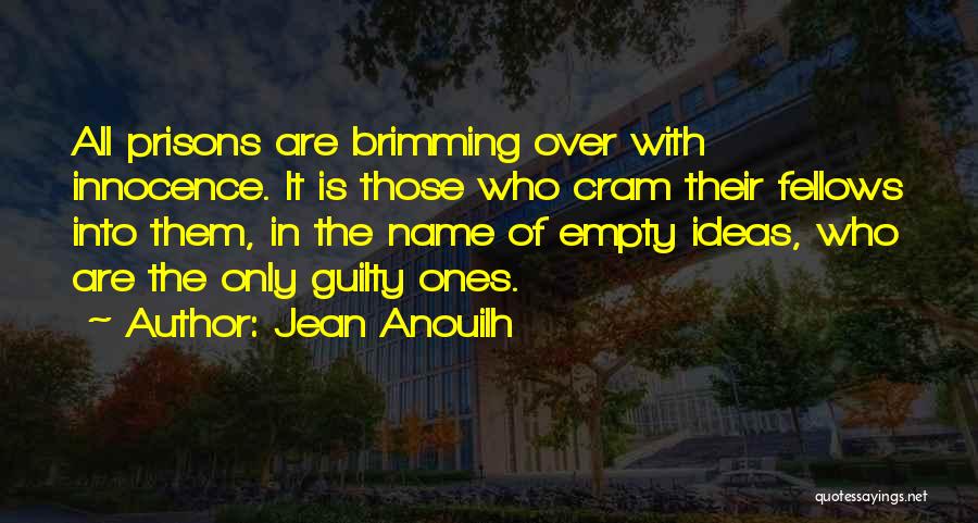 Jean Anouilh Quotes: All Prisons Are Brimming Over With Innocence. It Is Those Who Cram Their Fellows Into Them, In The Name Of