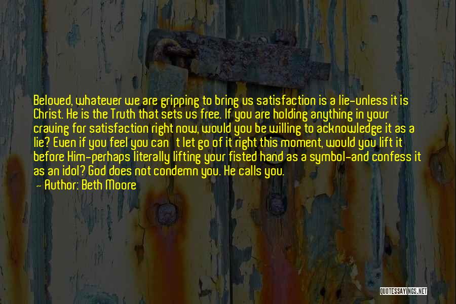 Beth Moore Quotes: Beloved, Whatever We Are Gripping To Bring Us Satisfaction Is A Lie-unless It Is Christ. He Is The Truth That