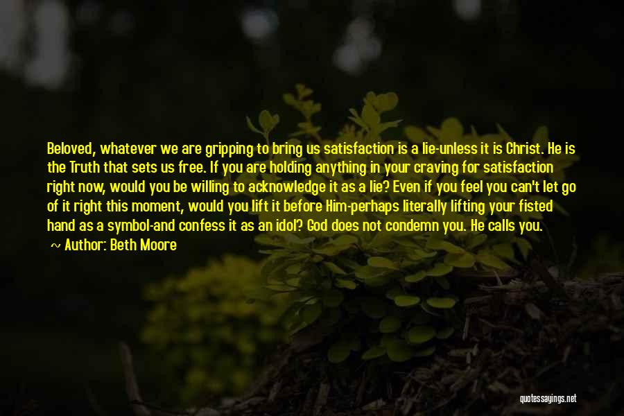 Beth Moore Quotes: Beloved, Whatever We Are Gripping To Bring Us Satisfaction Is A Lie-unless It Is Christ. He Is The Truth That