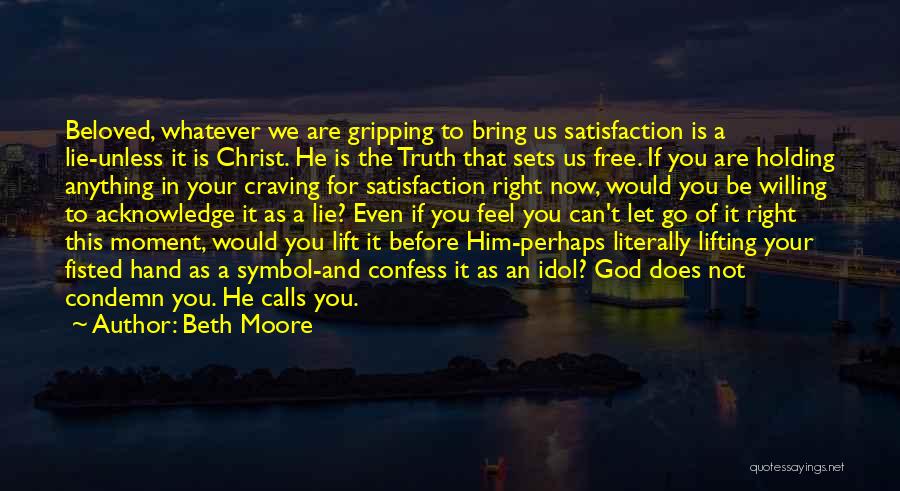 Beth Moore Quotes: Beloved, Whatever We Are Gripping To Bring Us Satisfaction Is A Lie-unless It Is Christ. He Is The Truth That