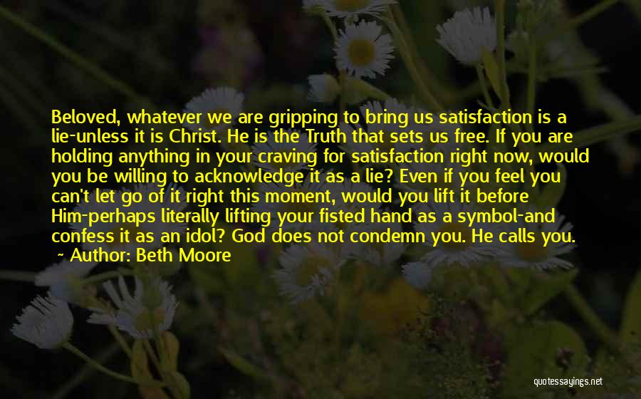 Beth Moore Quotes: Beloved, Whatever We Are Gripping To Bring Us Satisfaction Is A Lie-unless It Is Christ. He Is The Truth That