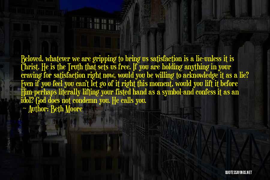 Beth Moore Quotes: Beloved, Whatever We Are Gripping To Bring Us Satisfaction Is A Lie-unless It Is Christ. He Is The Truth That