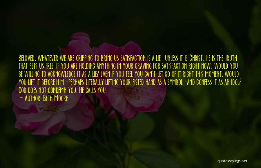 Beth Moore Quotes: Beloved, Whatever We Are Gripping To Bring Us Satisfaction Is A Lie-unless It Is Christ. He Is The Truth That