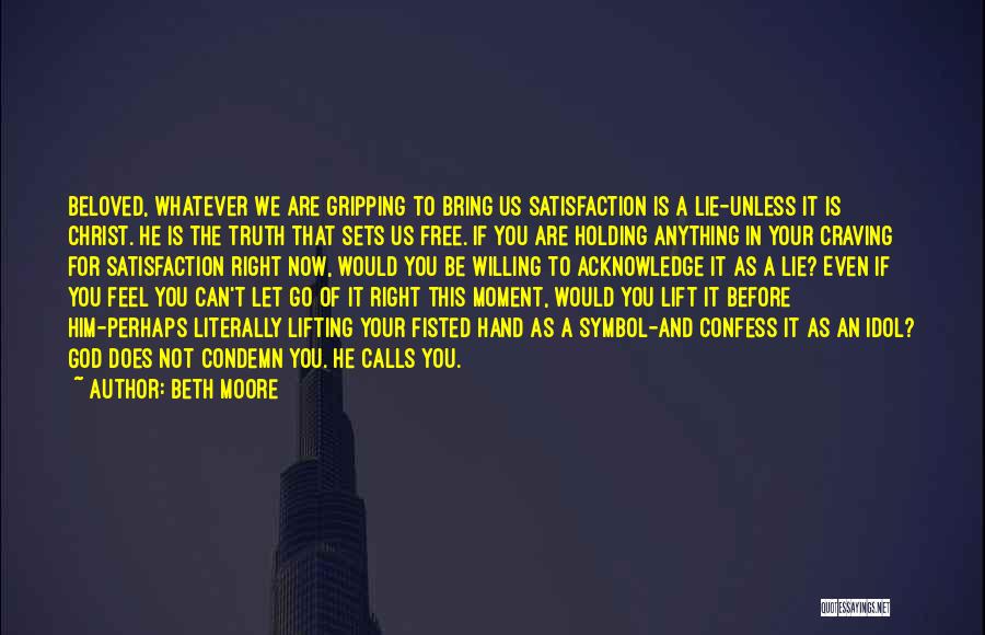 Beth Moore Quotes: Beloved, Whatever We Are Gripping To Bring Us Satisfaction Is A Lie-unless It Is Christ. He Is The Truth That