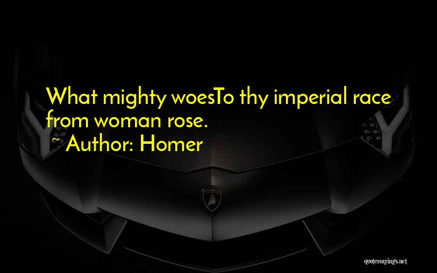 Homer Quotes: What Mighty Woesto Thy Imperial Race From Woman Rose.