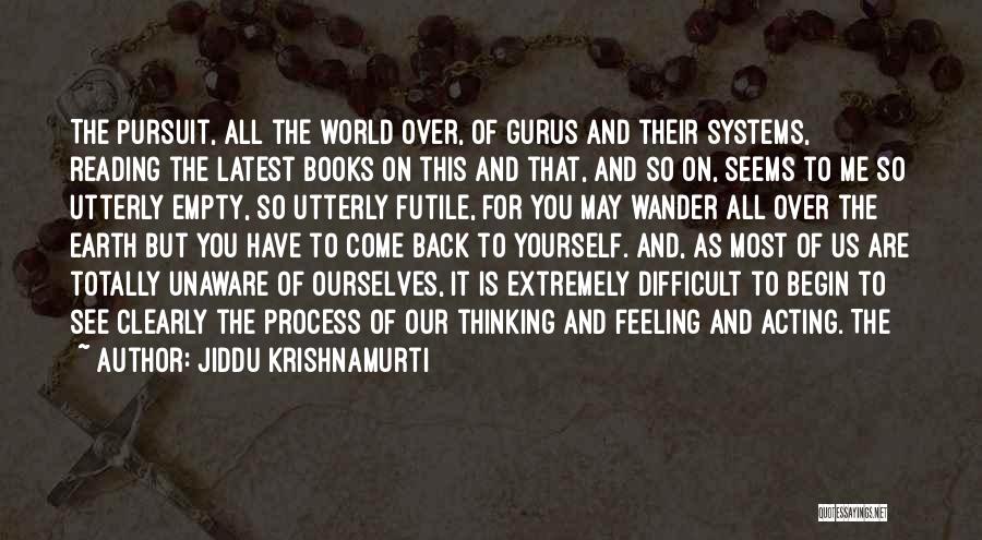 Jiddu Krishnamurti Quotes: The Pursuit, All The World Over, Of Gurus And Their Systems, Reading The Latest Books On This And That, And