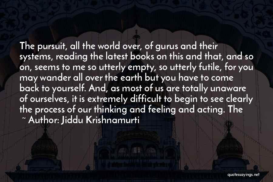 Jiddu Krishnamurti Quotes: The Pursuit, All The World Over, Of Gurus And Their Systems, Reading The Latest Books On This And That, And