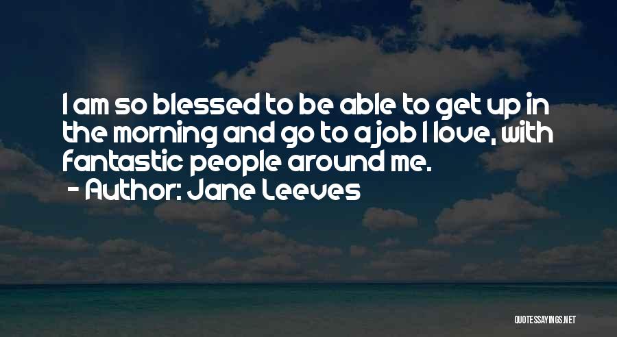 Jane Leeves Quotes: I Am So Blessed To Be Able To Get Up In The Morning And Go To A Job I Love,