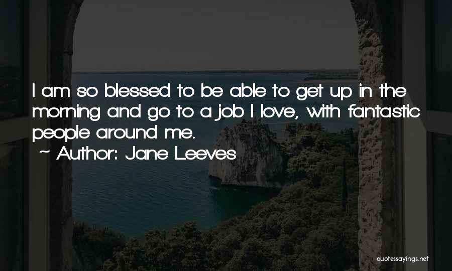 Jane Leeves Quotes: I Am So Blessed To Be Able To Get Up In The Morning And Go To A Job I Love,