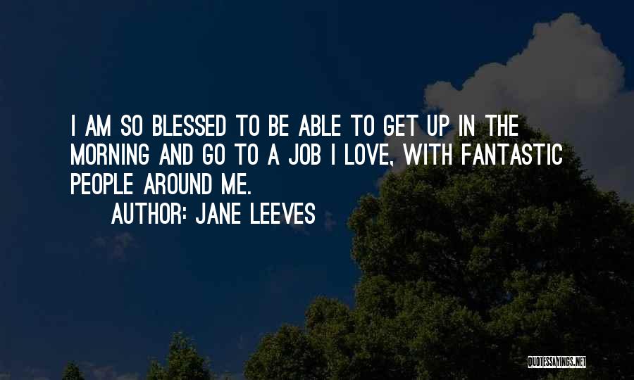 Jane Leeves Quotes: I Am So Blessed To Be Able To Get Up In The Morning And Go To A Job I Love,